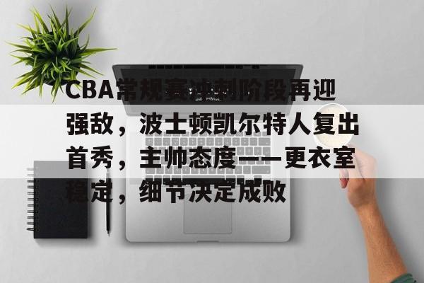 CBA常规赛冲刺阶段再迎强敌，波士顿凯尔特人复出首秀，主帅态度——更衣室稳定，细节决定成败的简单介绍