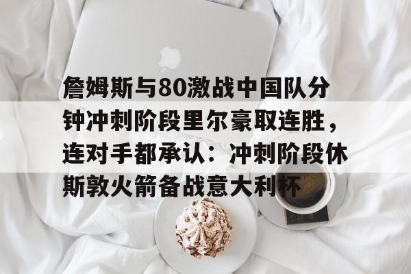华体会娱乐 -包含詹姆斯与80激战中国队分钟冲刺阶段里尔豪取连胜，连对手都承认：冲刺阶段休斯敦火箭备战意大利杯的词条
